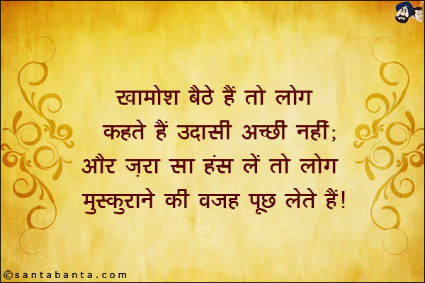 खामोश बैठे हैं तो लोग कहते हैं उदासी अच्छी नही;<br/>
और ज़रा सा हंस लें तो लोग मुस्कुराने की वजह पूछ लेते है।