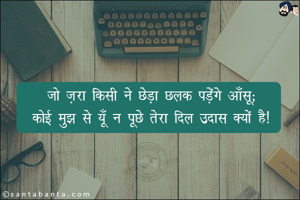 जो ज़रा किसी ने छेड़ा छलक पड़ेंगे आँसू;<BR/>
कोई मुझ से यूँ न पूछे तेरा दिल उदास क्यों है!