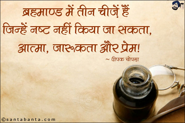 ब्रह्माण्ड में तीन चीजें हैं जिन्हें नष्ट नहीं किया जा सकता, आत्मा, जागरूकता और प्रेम|
