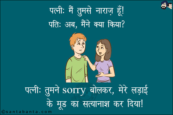 पत्नी: मैं तुमसे नाराज़ हूँ।<br/>
पति: अब, मैंने क्या किया?<br/>
पत्नी: तुमने Sorry बोलकर, मेरे लड़ाई के मूड का सत्यानाश कर दिया।