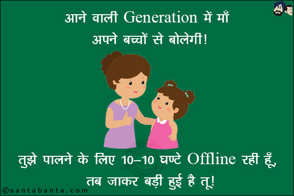 आने वाली Generation में माँ अपने बच्चों से बोलेगी।<br/>
तुझे पालने के लिए 10-10 घण्टे Offline रही हूँ, जब जाकर बड़ी हुई है तू।