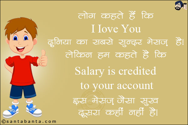 लोग कहते हैं कि I Love You दुनिया का सबसे सुन्दर मैसेज है।<br/>
लेकिन हम कहते हैं कि Salary is credited to your account इस मैसेज जैसा सुख दूसरा कहीं नहीं है।