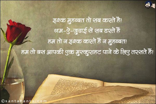 इश्क मुहब्बत तो सब करते हैं,<br/>
गम-ऐ-जुदाई से सब डरते हैं,<br/>
हम तो न इश्क करते हैं न मुहब्बत,<br/>
हम तो बस आपकी एक मुस्कुराहट पाने के लिए तरसते हैं!