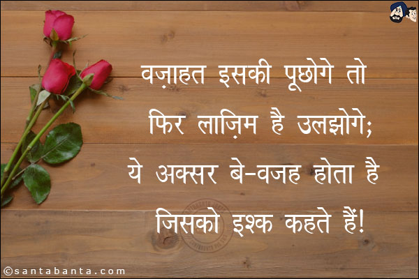 वज़ाहत इसकी पूछोगे तो फिर लाज़िम है उलझोगे;<br/>
ये अक्सर बे-वजह होता है जिसको इश्क़ कहते हैं!