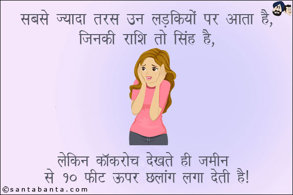 सबसे ज्यादा तरस उन लड़कियों पर आता है,<br/>
जिनकी राशि तो सिंह है, लेकिन कॉकरोच देखते ही ज़मीन से १० फ़ीट ऊपर छलांग लगा देती हैं!