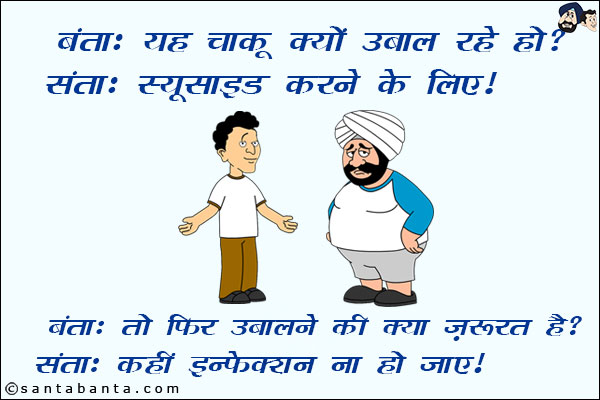 बंता: यह चाकू क्यों उबाल रहे हो?<br/>
संता: आत्महत्या करने के लिए!<br/>
बंता: तो फिर उबालने की क्या ज़रूरत है?<br/>
संता: कहीं इन्फेक्शन ना हो जाए!