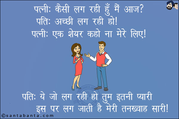 पत्नी: कैसी लग रही हूँ मैं आज?<br/>
पति: अच्छी लग रही हो।<br/>
पत्नी: एक शेयर कहो ना मेरे लिए।<br/>
पति: ये जो लग रही हो तुम इतनी प्यारी, इस पर लग जाती है तनख्वाह मेरी।