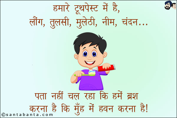 हमारे टूथपेस्ट में है,<br/>
लौंग, तुलसी, मुलेठी, नीम, चंदन... <br/>
पता नहीं चल रहा कि हमें ब्रश करना है कि मुँह में हवन करना है!