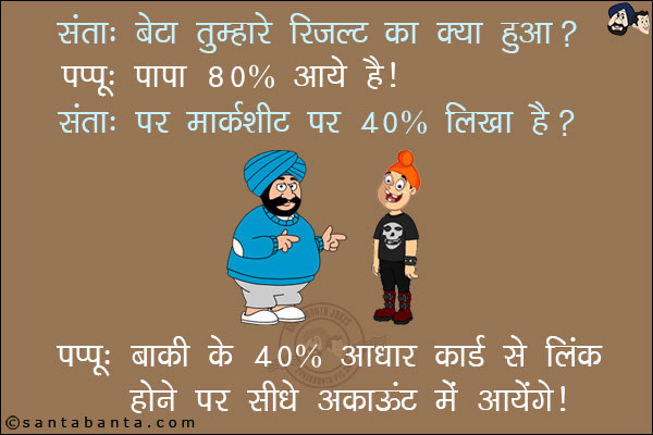 संता: बेटा तुम्हारे रिजल्ट का क्या हुआ?<br/>
पप्पू: पापा 80% आये हैं!<br/>
संता: पर मार्कशीट पर 40% लिखा है!<br/>
पप्पू: बाकी के 40% आधार कार्ड से लिंक होने पर सीधे अकाउंट में आयेंगे!