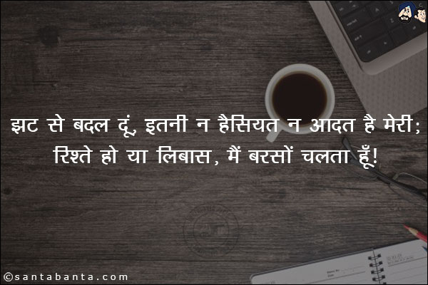 झट से बदल दूं, इतनी न हैसियत न आदत है मेरी;<BR/>
रिश्ते हों या लिबास, मैं बरसों चलाता हूँ!