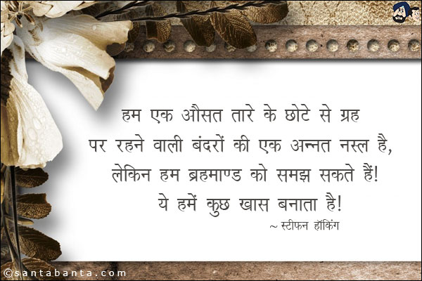 हम एक औसत तारे के छोटे से ग्रह पर रहने वाली बंदरों की एक अन्नत नस्ल हैं, लेकिन हम ब्रह्माण्ड को समझ सकते हैं। ये हमें कुछ ख़ास बनाता है|