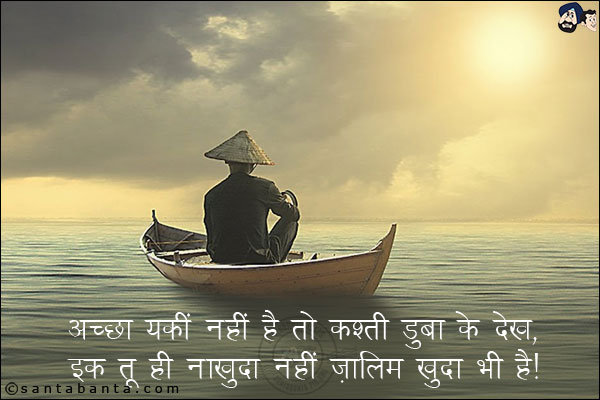 अच्छा यक़ीं नहीं है तो कश्ती डुबा के देख,<br/>
इक तू ही नाख़ुदा नहीं ज़ालिम ख़ुदा भी है!