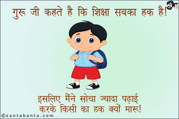 गुरु जी कहते हैं कि शिक्षा सबका हक़ है। <br/>
इसलिए मैंने सोचा ज़्यादा पढाई करके किसी का हक़ क्यों मारूं।