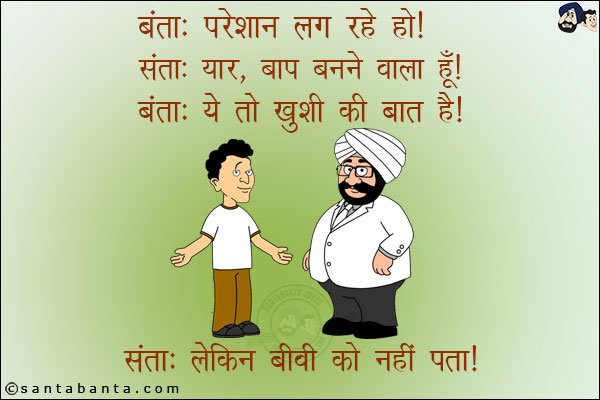 बंता: परेशान लग रहे हो। <br/>
संता: यार, बाप बनने वाला हूँ। <br/>
बंता: ये तो ख़ुशी की बात है। <br/>
संता: लेकिन बीवी को नहीं पता।