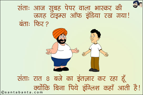 संता: आज सुबह पेपर वाला भास्कर की जगह टाइम्स ऑफ इंडिया रख गया! <br/>
बंता: फिर? <br/>
संता: रात 8 बजे का इंतज़ार कर रहा हूँ क्योंकि बिना पिये इंग्लिश कहाँ आती है!