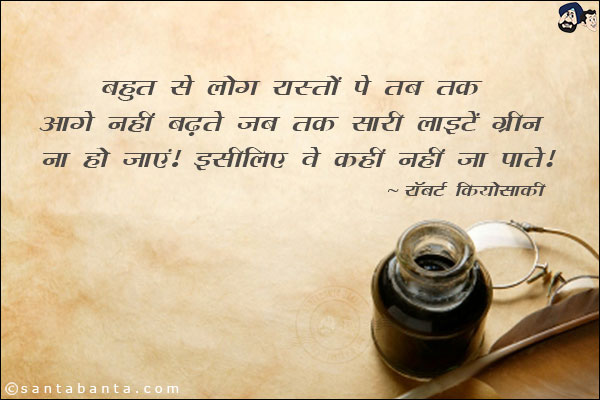 बहुत से लोग रास्तों पे तब तक आगे नहीं बढ़ते जब तक की सारी लाइटें ग्रीन ना हो जाएं। इसीलिए वे कहीं नहीं जा पाते।