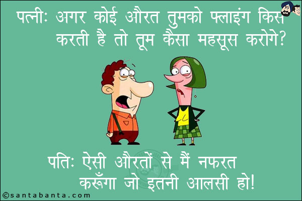 पत्नी: अगर कोई औरत तुमको फ़्लाइंग किस करती है तो तुम कैसा महसूस करोगे? <br/>
पति: ऐसी औरतों से मैं नफरत करूँगा जो इतनी आलसी हो।