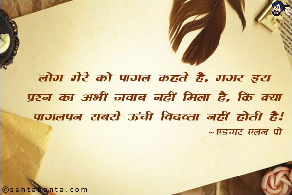 लोग मेरे को पागल कहते है, मगर इस प्रश्न का अभी जवाब नहीं मिला है, कि क्या पागलपन सबसे ऊंची विद्व्ता नहीं होती है।