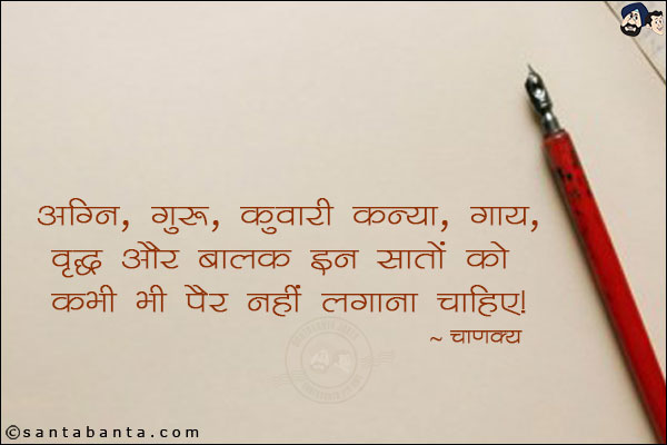 अग्नि, गुरु, कुवारी कन्या, गाय, वृद्ध और बालक, इन सातो को कभी भी पैर नहीं लगाना चाहिए|