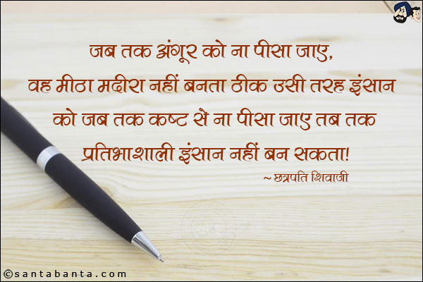 जब तक अंगूर को ना पीसा जाए, वह मीठा मदीरा नहीं बनता ठीक उसी तरह इंसान को जब तक कष्ट से ना पीसा जाए तब तक प्रतिभाशाली इंसान नहीं बन सकता । 