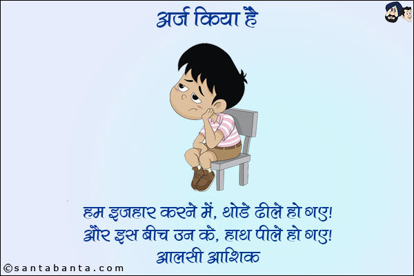 अर्ज़ किया है,<br/>
हम इज़हार करने में थोड़े ढीले हो गए, <br/>
और इस बीच उनके हाथ पीले हो गए! <br/>
~ आलसी आशिक़