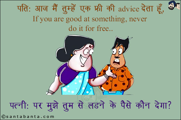 पति: आज मैं तुम्हें एक फ्री की Advice देता हूँ, `If you are good at something, never do it for free`! <br/>
पत्नी: पर मुझे तुम से लड़ने के पैसे कौन देगा?