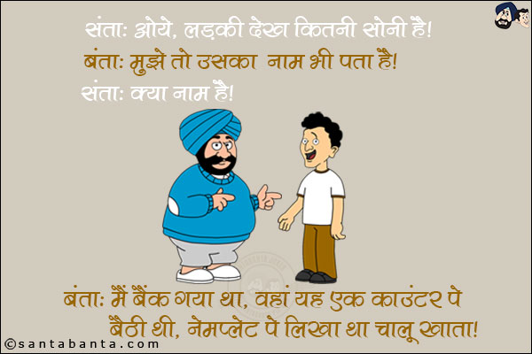 संता: ओये, लड़की देख कितनी सोनी है! <br/>
बंता: मुझे तो उसका नाम भी पता है! <br/>
संता: क्या नाम है? <br/>
बंता: मैं बैंक गया था, वहां वह एक काउंटर पे बैठी थी, नेमप्लेट पे लिखा था चालू खाता!