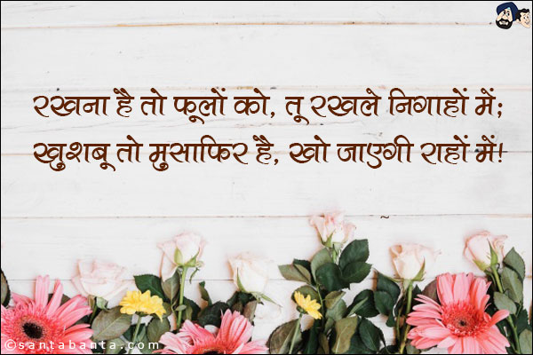 रखना है तो फूलों को, तू रख ले निगाहों में;<br/>
ख़ुशबू तो मुसाफ़िर है, खो जाएगी राहों में!