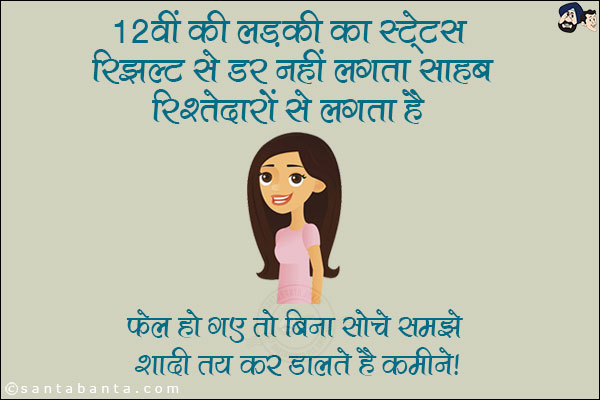 12वीं की लड़की का स्टेटस: <br/>
रिजल्ट से डर नहीं लगता साहब, रिश्तेदारों से लगता है। <br/>
फेल हो गए तो बिना सोचे समझे शादी तय कर डालते हैं कमीने।