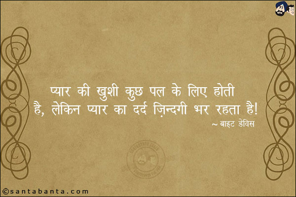 प्यार की ख़ुशी कुछ पल के लिए होती है, लेकिन प्यार का दर्द जिंदगी भर रहता है|
