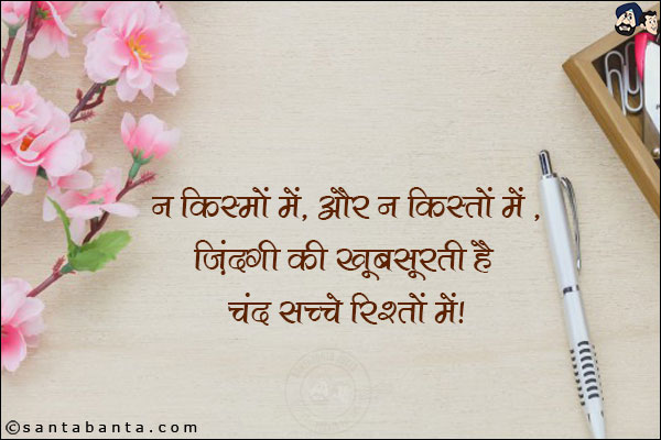 न किस्सों में, और न किस्तों में,<br/>
जिंदगी की खूबसूरती है चंद सच्चे रिश्तों में!