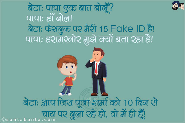 बेटा: पापा एक बात बोलूँ?<br/>
पापा: हाँ बोल।<br/>
बेटा: फेसबुक पर मेरी 15 Fake ID हैं।<br/>
पापा: हरामखोर मुझे क्यों बता रहा है?<br/>
बेटा: आप जिस पूजा शर्मा को 10 दिन से चाय पर बुला रहे हो, वो मैं ही हूँ।