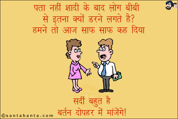 पता नहीं शादी के बाद लोग बीवी से इतना क्यों डरने लगते हैं? <br/>
हमने तो आज साफ़-साफ़ कह दिया, `सर्दी बहुत है बर्तन दोपहर में माँजेंगे।`