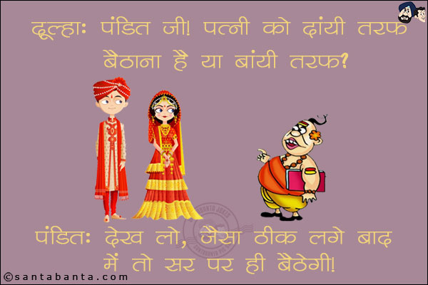 दूल्हा: पंडित जी पत्नी को दायीं तरफ बैठना है या बांयी तरफ? <br/>
पंडित: देख लो, जैसा ठीक लगे बाद में तो सर पर ही बैठेगी।