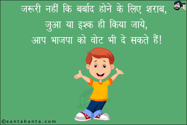 ज़रूरी नहीं कि बर्बाद होने के लिए शराब, जुआ या इश्क़ ही किया जाये, <br/>
आप भाजपा को वोट भी दे सकते हैं।