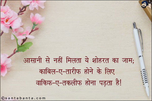 आसानी से नहीं मिलता ये शोहरत का जाम;<br/>
काबिल-ए-तारीफ़ होने के लिए वाकिफ़-ए-तकलीफ़ होना पड़ता है!