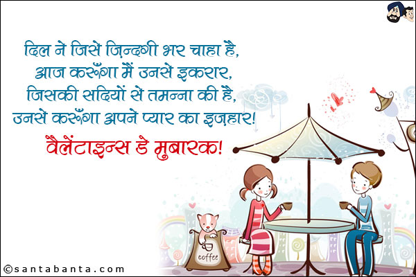 दिल ने जिसे ज़िन्दगी भर चाहा है, आज करूँगा मैं उनसे इकरार,<br/>
जिसकी सदियों से तमन्ना की है, उनसे करूँगा अपने प्यार का इज़हार।<br/>
वैलेंटाइन्स डे मुबारक!     