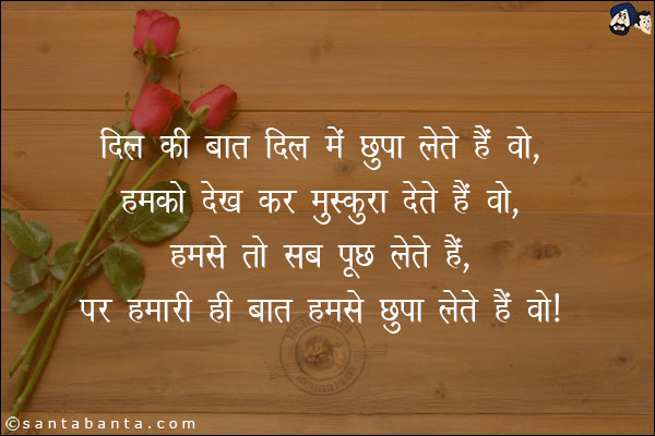 दिल की बात दिल में छुपा लेते हैं वो,<br/>
हमको देख कर मुस्कुरा देते हैं वो,<br/>
हमसे तो सब पूछ लेते हैं,<br/> 
पर हमारी ही बात हमसे छुपा लेते हैं वो|