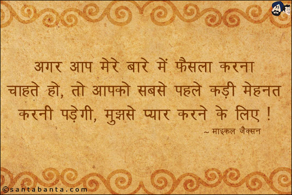 अगर आप मेरे बारे में फैसला करना चाहते हो, तो आपको सबसे पहले कड़ी मेहनत करनी पड़ेगी, मुझसे प्यार करने के लिए।
