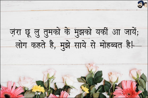 ज़रा छू लु तुमको के मुझको यकीं आ जाये;<br/>
लोग कहते है, मुझे साये से मोहब्बत है!