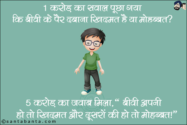 1 करोड़ का सवाल पूछा गया कि बीवी के पैर दबाना ख़िदमत है या मोहब्बत?  <br/>
5 करोड़ का जवाब मिला, `बीवी अपनी हो तो ख़िदमत और दूसरे की हो तो मोहब्बत।`