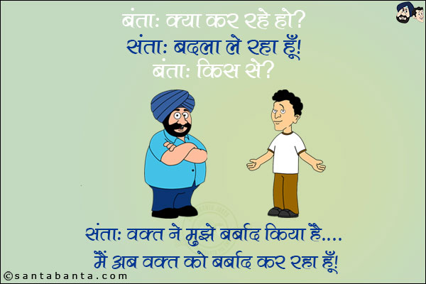 बंता: क्या कर रहे हो? <br/>
संता: बदला ले रहा हूँ? <br/>
बंता: किस से? <br/>
संता: वक़्त ने मुझे बर्बाद किया है... मैं अब वक़्त बर्बाद कर रहा हूँ।