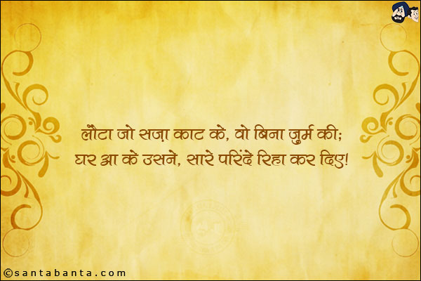 लौटा जो सज़ा काट के, वो बिना ज़ुर्म की;<br/>
घर आ के उसने, सारे परिंदे रिहा कर दिए!