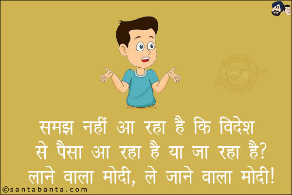 समझ नहीं आ रहा है कि विदेश से  पैसा आ रहा है या जा रहा है? <br/>
लाने वाला मोदी, ले जाने वाला मोदी।