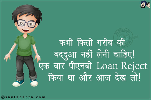 कभी किसी गरीब की बददुआ नहीं लेनी चाहिए। <br/>
एक बार पीएनबी  Loan Reject किया था और आज देख लो!