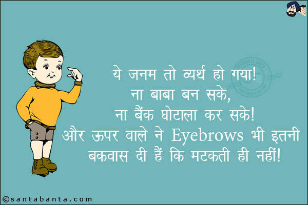 ये जनम तो व्यर्थ हो गया। <br/>
ना बाबा बन सके, ना बैंक घोटाला कर सके। <br/>
और ऊपर वाले ने Eyebrows भी इतनी बकवास दी हैं कि मटकती ही नहीं!