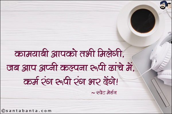 कामयाबी आपको तभी मिलेगी, जब आप अपनी कल्पना रूपी ढाचे में, कर्म रंग रूपी रंग भर देंगे |