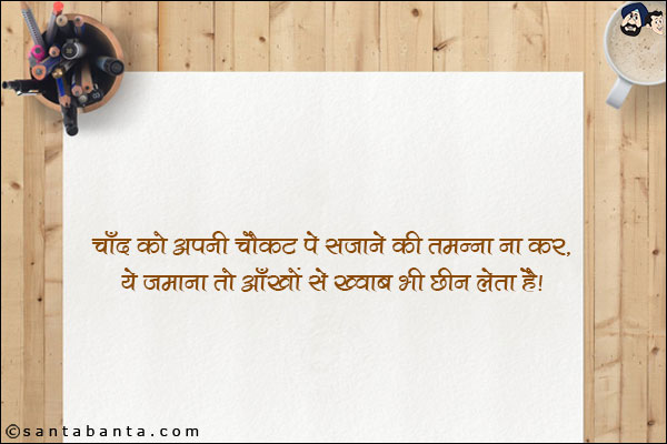 चाँद को अपनी चौकट पे सजाने की तमन्ना ना कर,<BR/>
ये जमाना तो आँखों से ख्वाब भी छीन लेता है!