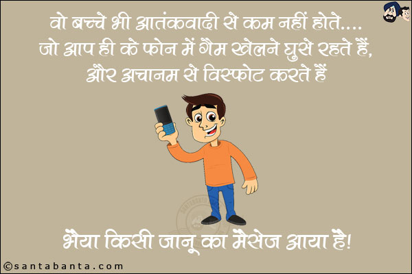 वो बच्चे भी आतंकवादी से कम नहीं होते, <br/>
जो आप के फोन में गेम खेलने घुसे रहते हैं और अचानक से विस्फोट करते हैं, `भईया किसी जानू का मैसेज आया है!`