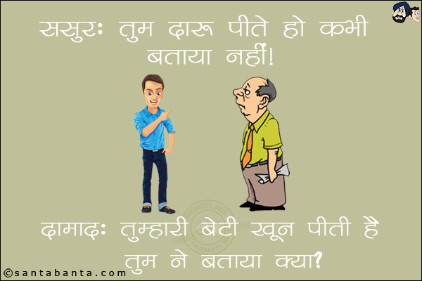 ससुर: तुम दारू पीते हो कभी बताया नहीं! <br/>
दामाद: तुम्हारी बेटी खून पीती है तुम ने बताया क्या?